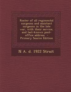 Roster of All Regimental Surgeons and Assistant Surgeons in the Late War, with Their Service, and Last-Known Post-Office Address - Primary Source Edit di N. a. D. 1922 Strait edito da Nabu Press