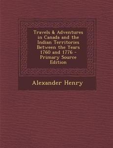 Travels & Adventures in Canada and the Indian Territories Between the Years 1760 and 1776 di Alexander Henry edito da Nabu Press