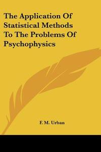 The Application Of Statistical Methods To The Problems Of Psychophysics di F. M. Urban edito da Kessinger Publishing, Llc