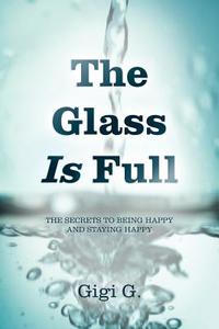 The Glass Is Full: The Secrets to Being Happy and Staying Happy di Gigi G edito da AUTHORHOUSE