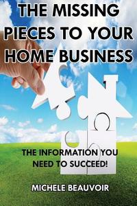 The Missing Pieces to Your Home Business: The Information You Need to Succeed! di Michele Beauvoir edito da Createspace