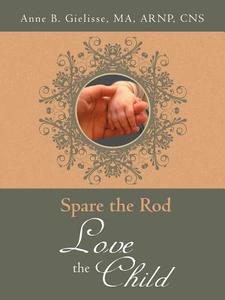Spare the Rod Love the Child di Ma Arnp Cns Anne B. Gielisse edito da AuthorHouse