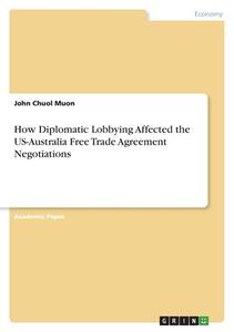 How Diplomatic Lobbying Affected the US-Australia Free Trade Agreement Negotiations di John Chuol Muon edito da GRIN Verlag