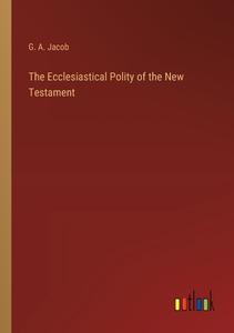 The Ecclesiastical Polity of the New Testament di G. A. Jacob edito da Outlook Verlag