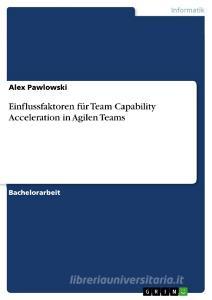 Einflussfaktoren für Team Capability Acceleration in Agilen Teams di Alex Pawlowski edito da GRIN Verlag