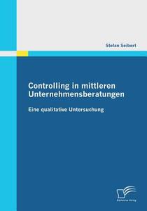 Controlling in mittleren Unternehmensberatungen: Eine qualitative Untersuchung di Stefan Seibert edito da Diplomica Verlag