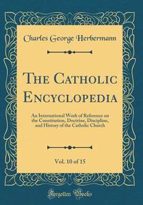 The Catholic Encyclopedia, Vol. 10 of 15: An International Work of Reference on the Constitution, Doctrine, Discipline, and History of the Catholic Ch di Charles George Herbermann edito da Forgotten Books