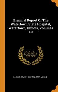Biennial Report Of The Watertown State Hospital, Watertown, Illinois, Volumes 1-3 edito da Franklin Classics