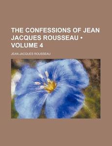The Confessions Of Jean Jacques Rousseau (volume 4) di Jean-jacques Rousseau edito da General Books Llc