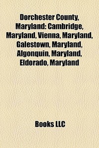 Dorchester County, Maryland: Cambridge, Maryland, Vienna, Maryland, Galestown, Maryland, Algonquin, Maryland, Eldorado, Maryland edito da Books Llc