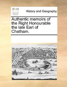 Authentic Memoirs Of The Right Honourable The Late Earl Of Chatham. di Multiple Contributors edito da Gale Ecco, Print Editions