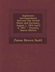 Diplomatic Correspondence Between the United States and Germany, August 1, 1914-April 6, 1917 di James Brown Scott edito da Nabu Press