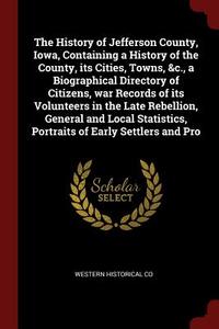 The History of Jefferson County, Iowa, Containing a History of the County, Its Cities, Towns, &c., a Biographical Direct di Western Historical Co edito da CHIZINE PUBN