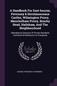 A Handbook for East-Bourne, Pevensey & Herstmonceaux Castles, Wilmington Priory, Mmichelham Priory, Beachy Head, Hailsha di George Frederick Chambers edito da CHIZINE PUBN