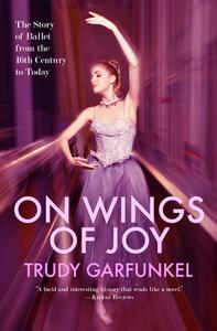 On Wings of Joy: The Story of Ballet from the 16th Century to Today di Trudy Garfunkel edito da OPEN ROAD MEDIA