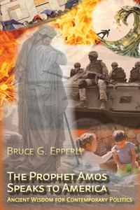 The Prophet Amos Speaks to America di Bruce G Epperly edito da Energion Publications