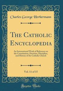 The Catholic Encyclopedia, Vol. 11 of 15: An International Work of Reference on the Constitution, Doctrine, Discipline, and History of the Catholic Ch di Charles George Herbermann edito da Forgotten Books