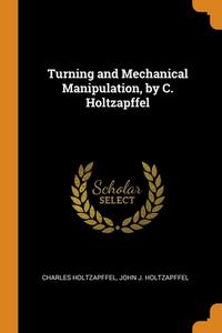 Turning And Mechanical Manipulation, By C. Holtzapffel di Charles Holtzapffel, John J. Holtzapffel edito da Franklin Classics Trade Press