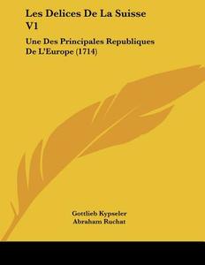 Les Delices de La Suisse V1: Une Des Principales Republiques de L'Europe (1714) di Gottlieb Kypseler, Abraham Ruchat edito da Kessinger Publishing