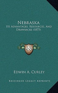Nebraska: Its Advantages, Resources, and Drawbacks (1875) di Edwin A. Curley edito da Kessinger Publishing