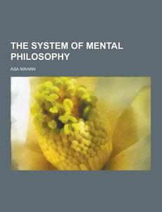 The System Of Mental Philosophy di Asa Mahan edito da Theclassics.us