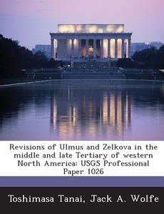 Revisions Of Ulmus And Zelkova In The Middle And Late Tertiary Of Western North America di Toshimasa Tanai, Jack a Wolfe edito da Bibliogov