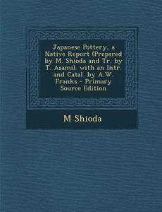 Japanese Pottery, a Native Report (Prepared by M. Shioda and Tr. by T. Asami). with an Intr. and Catal. by A.W. Franks di M. Shioda edito da Nabu Press