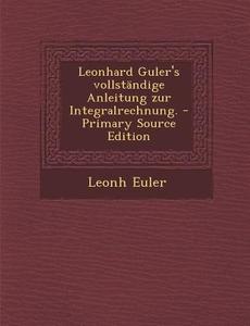Leonhard Guler's Vollstandige Anleitung Zur Integralrechnung. di Leonh Euler edito da Nabu Press