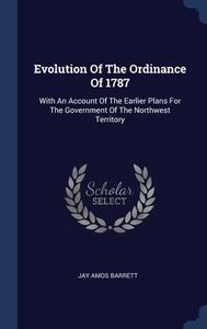 Evolution Of The Ordinance Of 1787: With An Account Of The Earlier Plans For The Government Of The Northwest Territory di Jay Amos Barrett edito da Sagwan Press