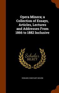 Opera Minora; A Collection Of Essays, Articles, Lectures And Addresses From 1866 To 1882 Inclusive di Edward Constant Seguin edito da Arkose Press