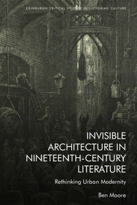 Invisible Architecture in Nineteenth-Century Literature: Rethinking Urban Modernity di Ben Moore edito da EDINBURGH UNIV PR