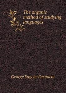 The Organic Method Of Studying Languages di George Eugene Fasnacht edito da Book On Demand Ltd.