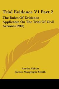 Trial Evidence V1 Part 2: The Rules of Evidence Applicable on the Trial of Civil Actions (1918) di Austin Abbott edito da Kessinger Publishing
