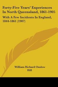 Forty-Five Years' Experiences in North Queensland, 1861-1905: With a Few Incidents in England, 1844-1861 (1907) di William Richard Onslow Hill edito da Kessinger Publishing