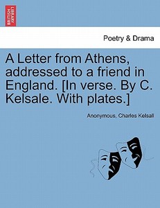 A Letter from Athens, addressed to a friend in England. [In verse. By C. Kelsale. With plates.] di Anonymous, Charles Kelsall edito da British Library, Historical Print Editions