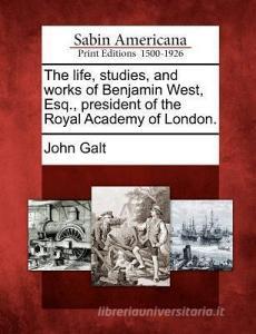 The Life, Studies, and Works of Benjamin West, Esq., President of the Royal Academy of London. di John Galt edito da GALE ECCO SABIN AMERICANA