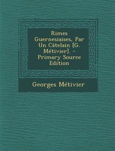 Rimes Guernesiaises, Par Un Catelain [G. Metivier]. di Georges Metivier edito da Nabu Press