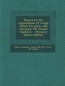 Report on the Organization of a High School for Girls, and Seminary for Female Teachers edito da Nabu Press