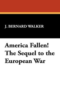 America Fallen! The Sequel to the European War di J. Bernard Walker edito da Wildside Press