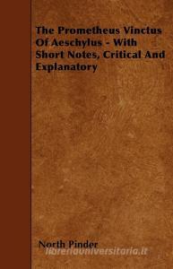The Prometheus Vinctus Of Aeschylus - With Short Notes, Critical And Explanatory di North Pinder edito da Sedgwick Press