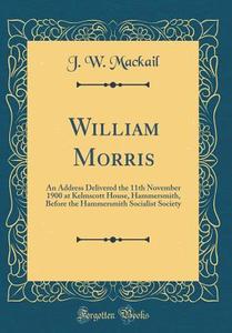 William Morris: An Address Delivered the 11th November 1900 at Kelmscott House, Hammersmith, Before the Hammersmith Socialist Society di J. W. Mackail edito da Forgotten Books