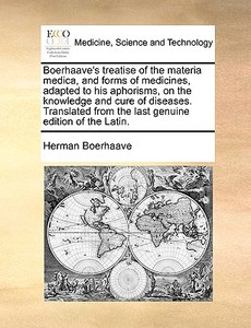 Boerhaave's Treatise Of The Materia Medica, And Forms Of Medicines, Adapted To His Aphorisms, On The Knowledge And Cure Of Diseases. Translated From T di Herman Boerhaave edito da Gale Ecco, Print Editions