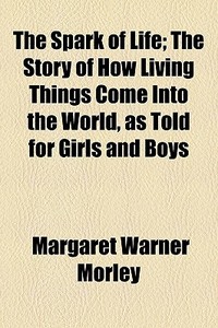 The Spark Of Life; The Story Of How Living Things Come Into The World, As Told For Girls And Boys di Margaret Warner Morley edito da General Books Llc