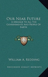Our Near Future: A Message to All the Governments and People of Earth di William A. Redding edito da Kessinger Publishing