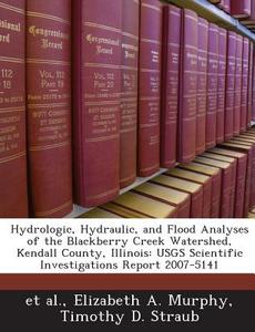 Hydrologic, Hydraulic, And Flood Analyses Of The Blackberry Creek Watershed, Kendall County, Illinois di Garrett James Kenehan, Elizabeth A Murphy, Timothy D Straub edito da Bibliogov