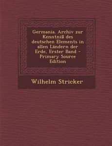 Germania. Archiv Zur Kenntniss Des Deutschen Elements in Allen Landern Der Erde, Erster Band di Wilhelm Stricker edito da Nabu Press