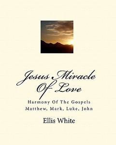 Jesus Miracle of Love: Harmony of the Gospels Matthew, Mark, Luke, John di Ellis White edito da Createspace
