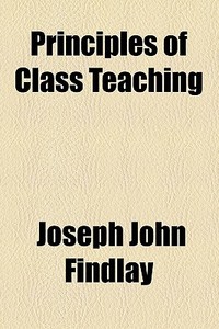 Principles Of Class Teaching di Joseph John Findlay edito da General Books Llc