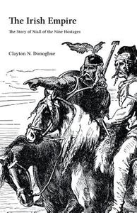 The Irish Empire: The Story of Niall of the Nine Hostages di Clayton N. Donoghue edito da FRIESENPR