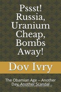 Pssst! Russia, Uranium Cheap, Bombs Away!: The Obamian Age -- Another Day, Another Scandal di Dov Ivry edito da INDEPENDENTLY PUBLISHED